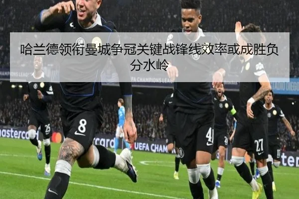 哈兰德领衔曼城争冠关键战锋线效率或成胜负分水岭