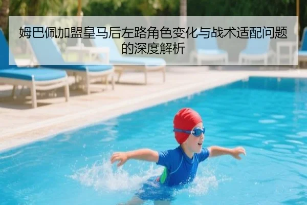 姆巴佩加盟皇马后左路角色变化与战术适配问题的深度解析