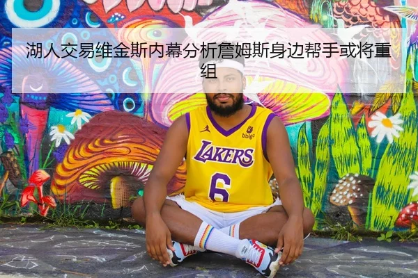 湖人交易维金斯内幕分析詹姆斯身边帮手或将重组